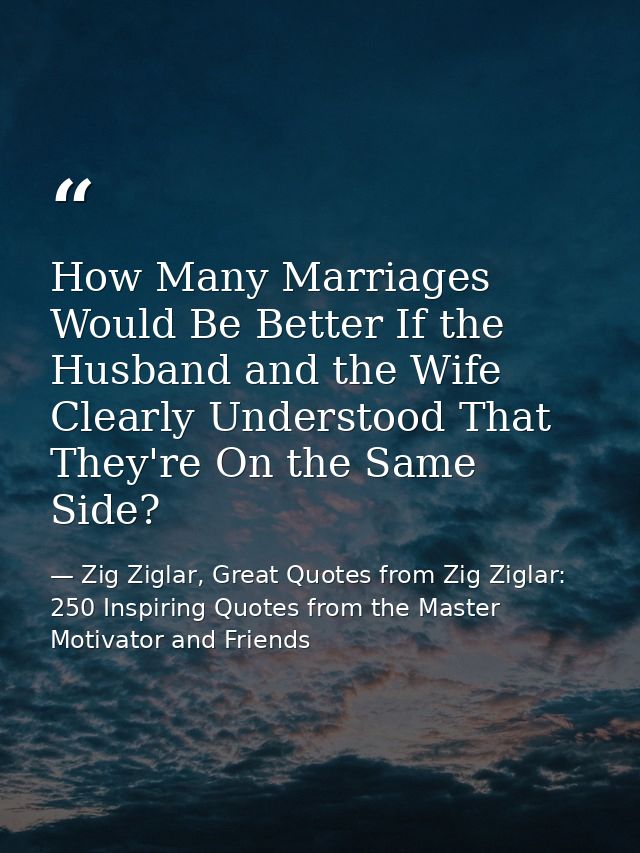 How Many Marriages Would Be Better If the Husband and the Wife Clearly Understood That They're On the Same Side? — Zig Ziglar, Great Quotes from Zig Ziglar: 250 Inspiring Quotes from the Master Motivator and Friends