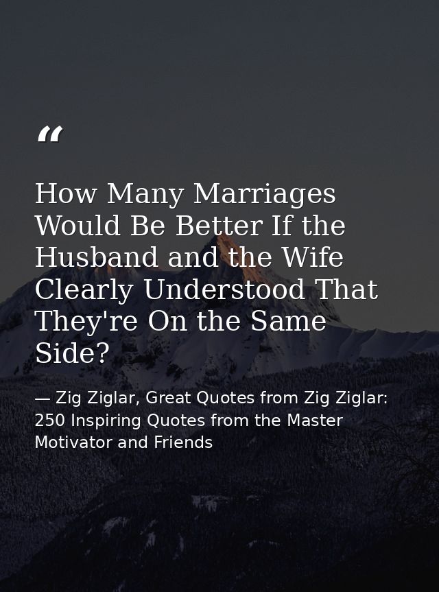 How Many Marriages Would Be Better If the Husband and the Wife Clearly Understood That They're On the Same Side? — Zig Ziglar, Great Quotes from Zig Ziglar: 250 Inspiring Quotes from the Master Motivator and Friends