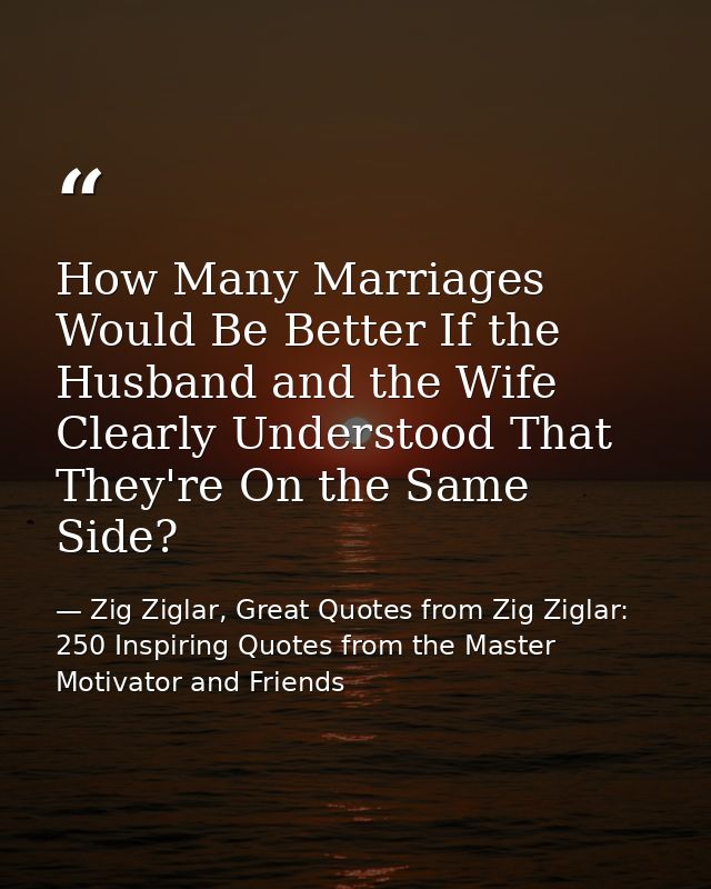 How Many Marriages Would Be Better If the Husband and the Wife Clearly Understood That They're On the Same Side? — Zig Ziglar, Great Quotes from Zig Ziglar: 250 Inspiring Quotes from the Master Motivator and Friends