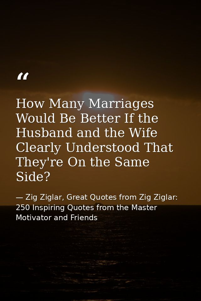 How Many Marriages Would Be Better If the Husband and the Wife Clearly Understood That They're On the Same Side? — Zig Ziglar, Great Quotes from Zig Ziglar: 250 Inspiring Quotes from the Master Motivator and Friends