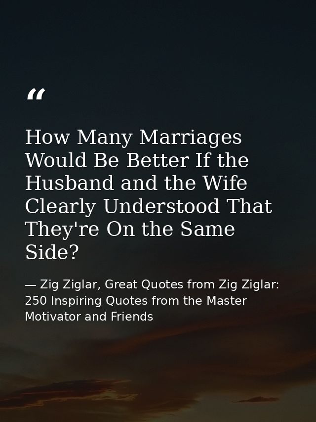 How Many Marriages Would Be Better If the Husband and the Wife Clearly Understood That They're On the Same Side? — Zig Ziglar, Great Quotes from Zig Ziglar: 250 Inspiring Quotes from the Master Motivator and Friends