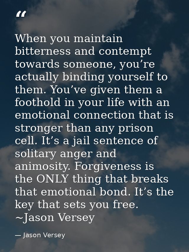 When you maintain bitterness and contempt towards someone, you’re actually binding yourself to them. You’ve given them a — Jason Versey