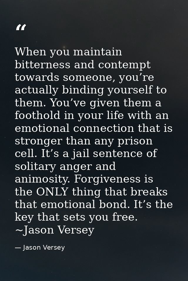 When you maintain bitterness and contempt towards someone, you’re actually binding yourself to them. You’ve given them a — Jason Versey