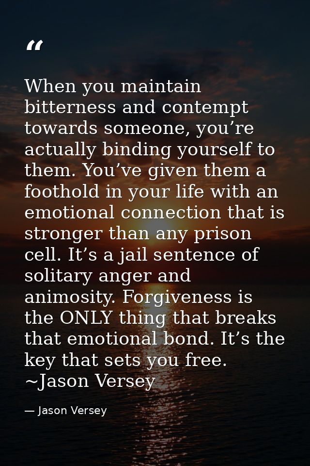 When you maintain bitterness and contempt towards someone, you’re actually binding yourself to them. You’ve given them a — Jason Versey