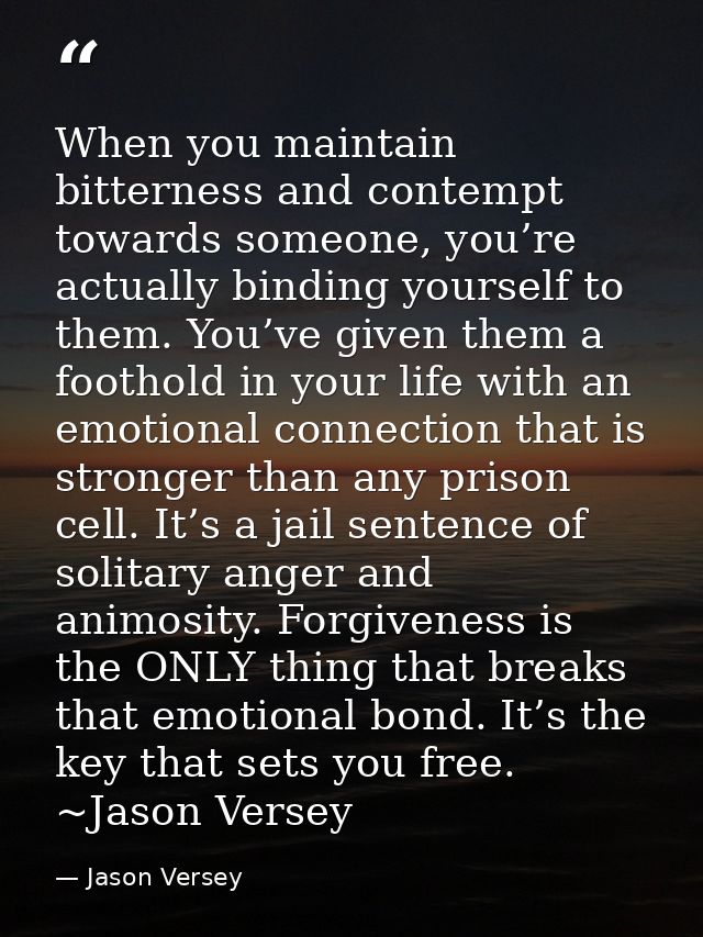 When you maintain bitterness and contempt towards someone, you’re actually binding yourself to them. You’ve given them a — Jason Versey