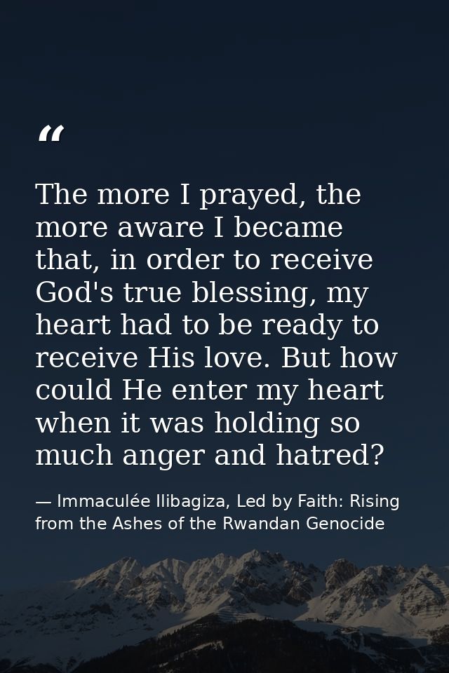 The more I prayed, the more aware I became that, in order to receive God's true blessing, my heart had to be ready to re — Immaculée Ilibagiza, Led by Faith: Rising from the Ashes of the Rwandan Genocide
