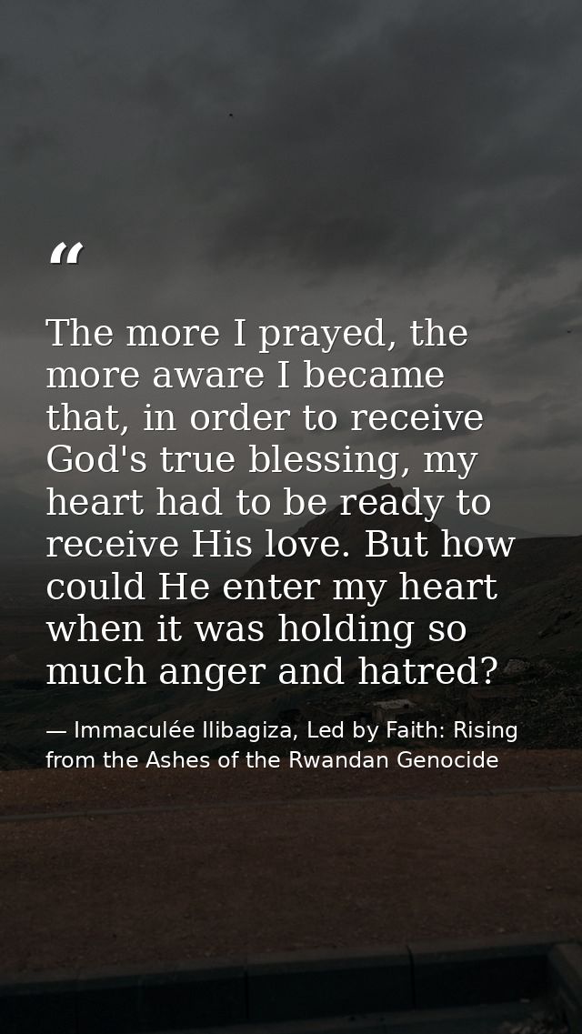 The more I prayed, the more aware I became that, in order to receive God's true blessing, my heart had to be ready to re — Immaculée Ilibagiza, Led by Faith: Rising from the Ashes of the Rwandan Genocide