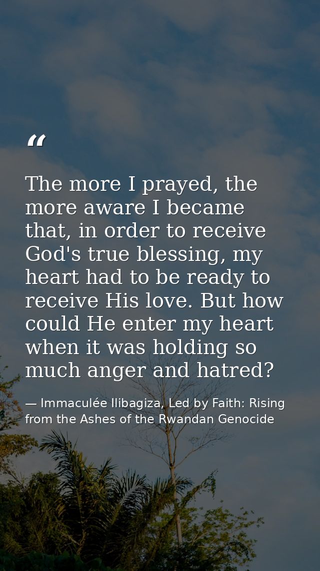 The more I prayed, the more aware I became that, in order to receive God's true blessing, my heart had to be ready to re — Immaculée Ilibagiza, Led by Faith: Rising from the Ashes of the Rwandan Genocide