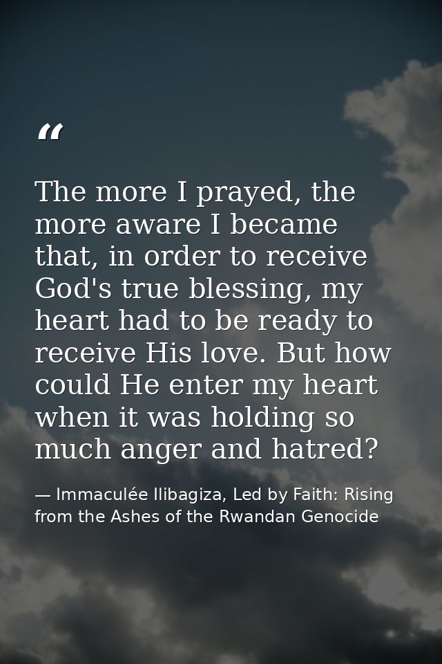 The more I prayed, the more aware I became that, in order to receive God's true blessing, my heart had to be ready to re — Immaculée Ilibagiza, Led by Faith: Rising from the Ashes of the Rwandan Genocide