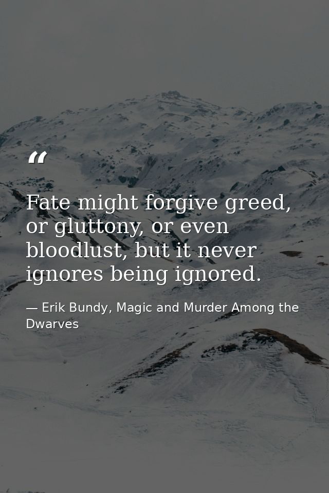 Fate might forgive greed, or gluttony, or even bloodlust, but it never ignores being ignored. — Erik Bundy, Magic and Murder Among the Dwarves