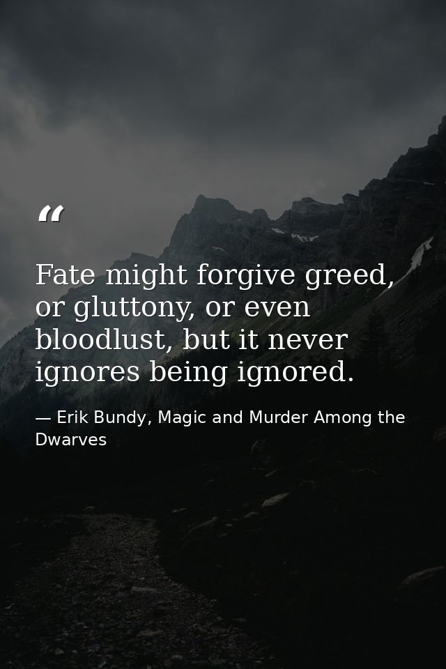 Fate might forgive greed, or gluttony, or even bloodlust, but it never ignores being ignored. — Erik Bundy, Magic and Murder Among the Dwarves