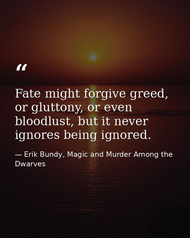 Fate might forgive greed, or gluttony, or even bloodlust, but it never ignores being ignored. — Erik Bundy, Magic and Murder Among the Dwarves