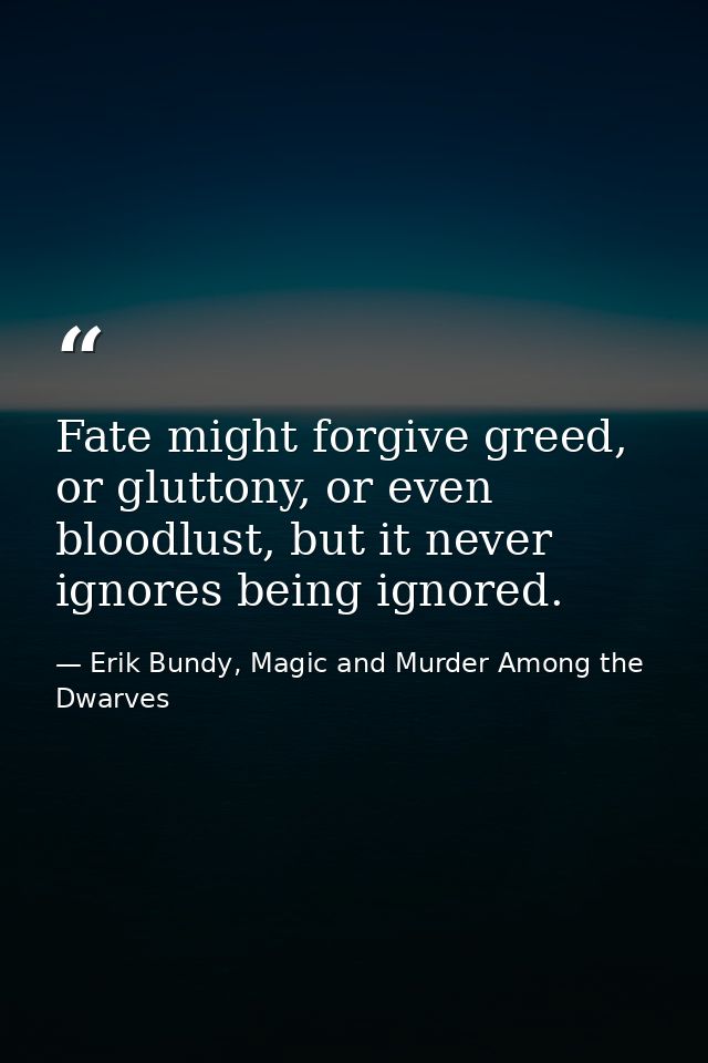 Fate might forgive greed, or gluttony, or even bloodlust, but it never ignores being ignored. — Erik Bundy, Magic and Murder Among the Dwarves
