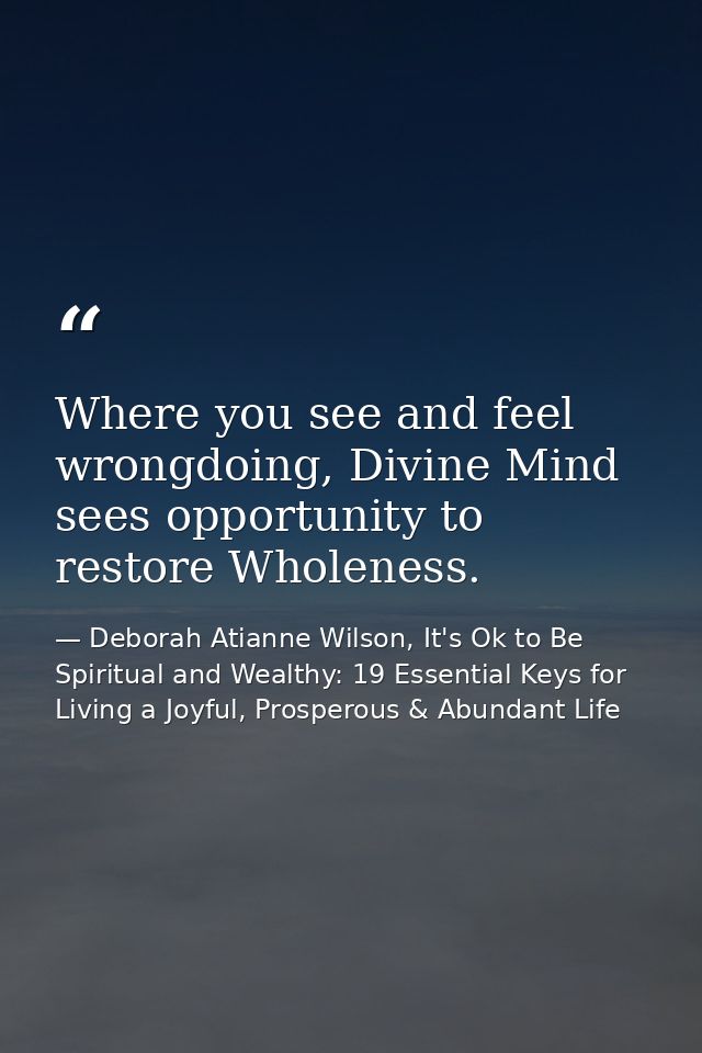 Where you see and feel wrongdoing, Divine Mind sees opportunity to restore Wholeness. — Deborah Atianne Wilson, It's Ok to Be Spiritual and Wealthy: 19 Essential Keys for Living a Joyful, Prosperous & Abundant Life