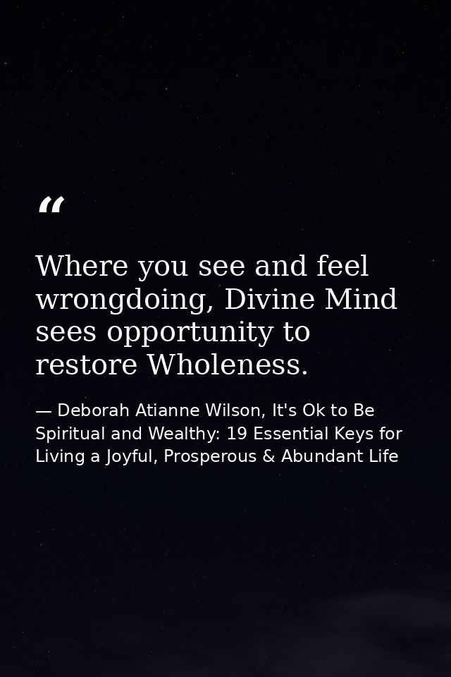 Where you see and feel wrongdoing, Divine Mind sees opportunity to restore Wholeness. — Deborah Atianne Wilson, It's Ok to Be Spiritual and Wealthy: 19 Essential Keys for Living a Joyful, Prosperous & Abundant Life