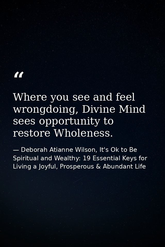Where you see and feel wrongdoing, Divine Mind sees opportunity to restore Wholeness. — Deborah Atianne Wilson, It's Ok to Be Spiritual and Wealthy: 19 Essential Keys for Living a Joyful, Prosperous & Abundant Life