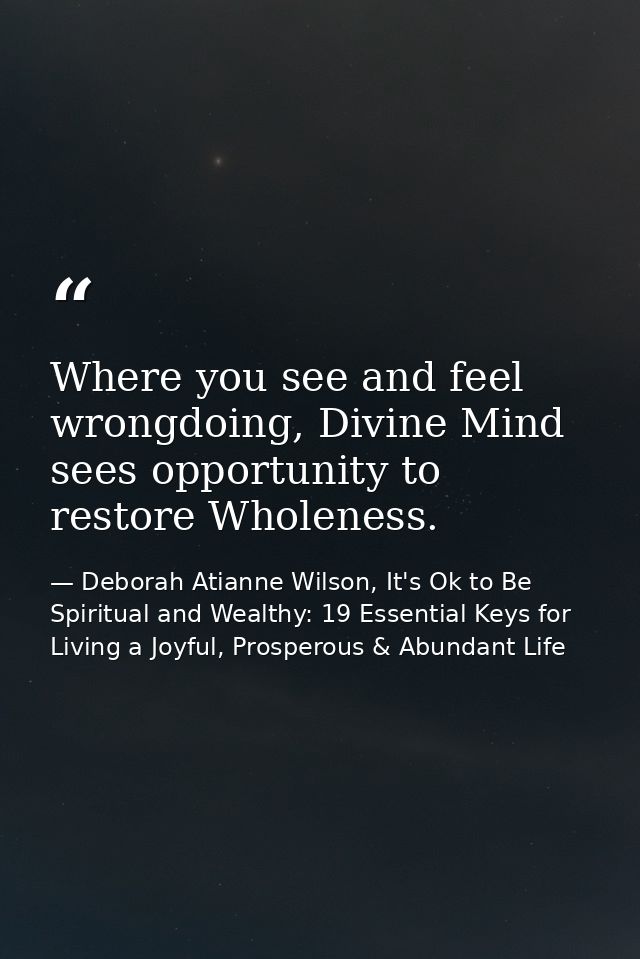 Where you see and feel wrongdoing, Divine Mind sees opportunity to restore Wholeness. — Deborah Atianne Wilson, It's Ok to Be Spiritual and Wealthy: 19 Essential Keys for Living a Joyful, Prosperous & Abundant Life