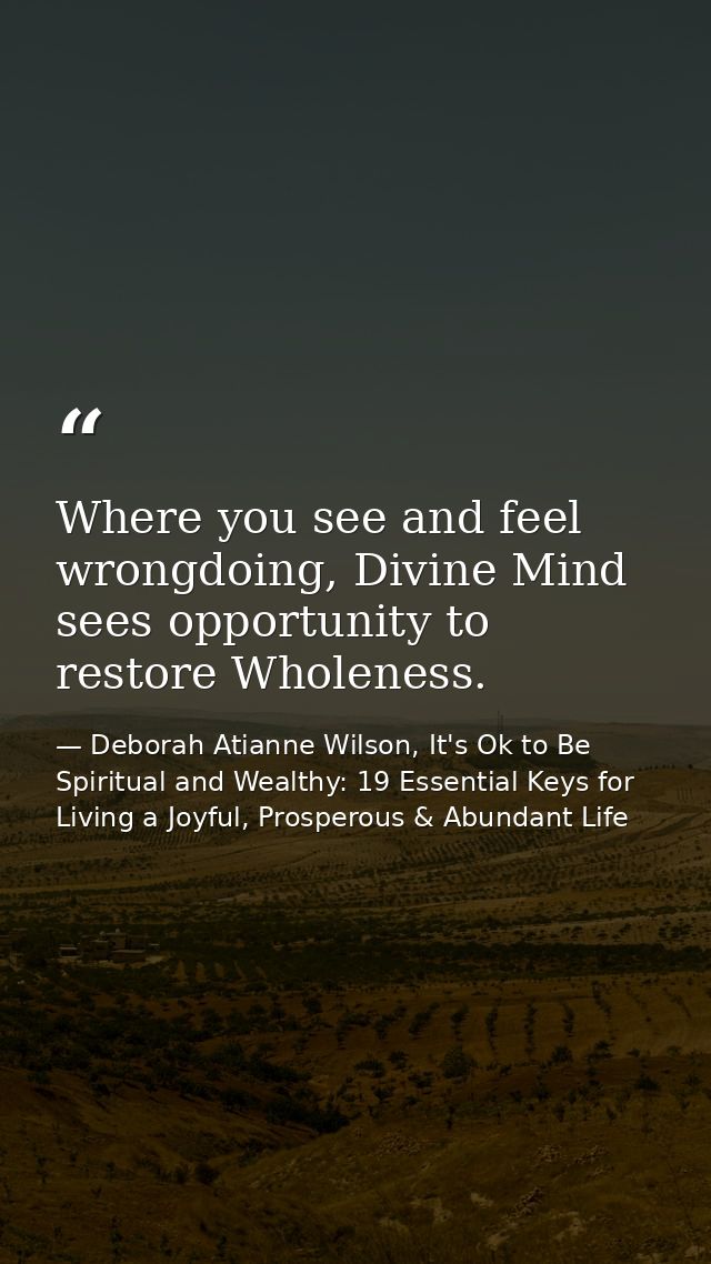 Where you see and feel wrongdoing, Divine Mind sees opportunity to restore Wholeness. — Deborah Atianne Wilson, It's Ok to Be Spiritual and Wealthy: 19 Essential Keys for Living a Joyful, Prosperous & Abundant Life