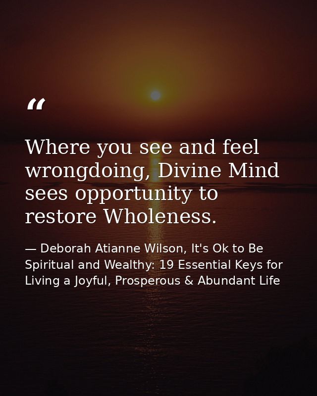 Where you see and feel wrongdoing, Divine Mind sees opportunity to restore Wholeness. — Deborah Atianne Wilson, It's Ok to Be Spiritual and Wealthy: 19 Essential Keys for Living a Joyful, Prosperous & Abundant Life