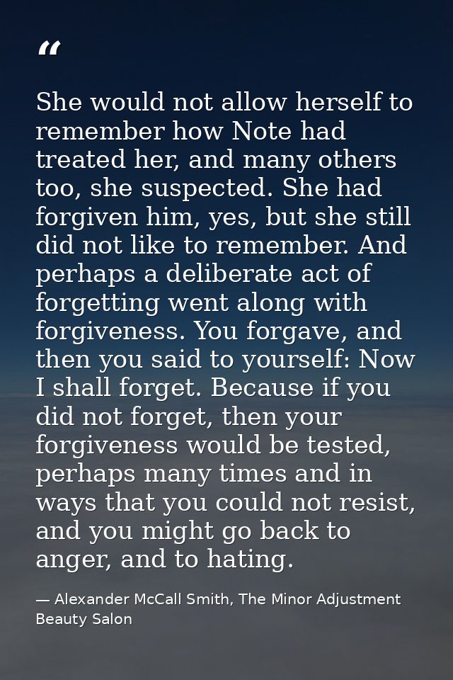 She would not allow herself to remember how Note had treated her, and many others too, she suspected. She had forgiven h — Alexander McCall Smith, The Minor Adjustment Beauty Salon