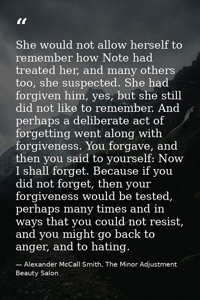 She would not allow herself to remember how Note had treated her, and many others too, she suspected. She had forgiven h — Alexander McCall Smith, The Minor Adjustment Beauty Salon