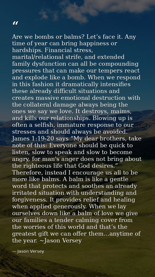 Are we bombs or balms? Let’s face it. Any time of year can bring happiness or hardships. Financial stress, marital/relat — Jason Versey