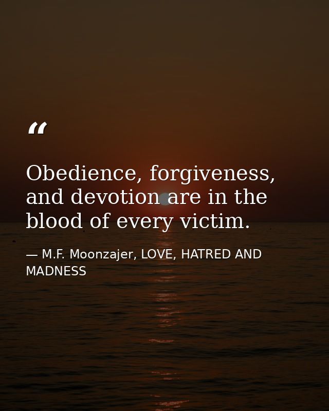 Obedience, forgiveness, and devotion are in the blood of every victim. — M.F. Moonzajer, LOVE, HATRED AND MADNESS