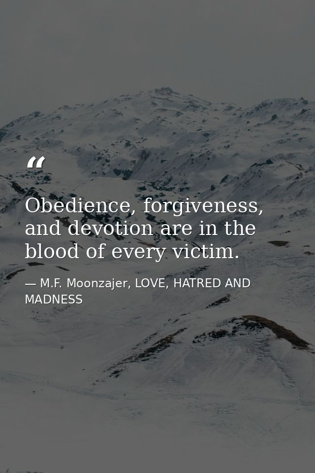 Obedience, forgiveness, and devotion are in the blood of every victim. — M.F. Moonzajer, LOVE, HATRED AND MADNESS