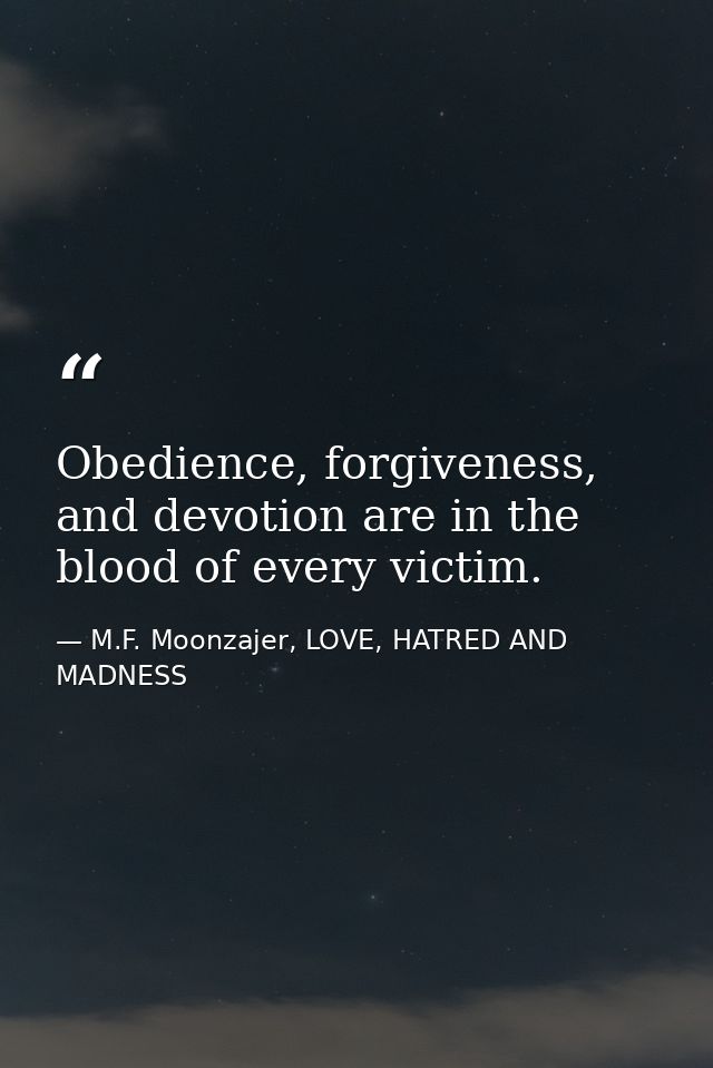Obedience, forgiveness, and devotion are in the blood of every victim. — M.F. Moonzajer, LOVE, HATRED AND MADNESS