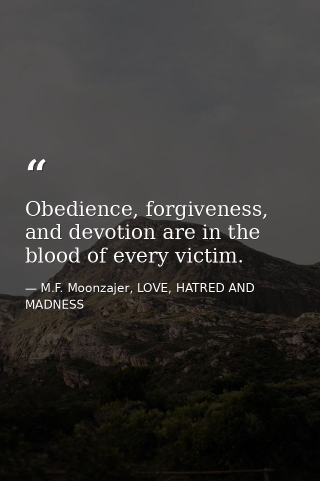 Obedience, forgiveness, and devotion are in the blood of every victim. — M.F. Moonzajer, LOVE, HATRED AND MADNESS