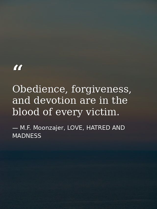 Obedience, forgiveness, and devotion are in the blood of every victim. — M.F. Moonzajer, LOVE, HATRED AND MADNESS