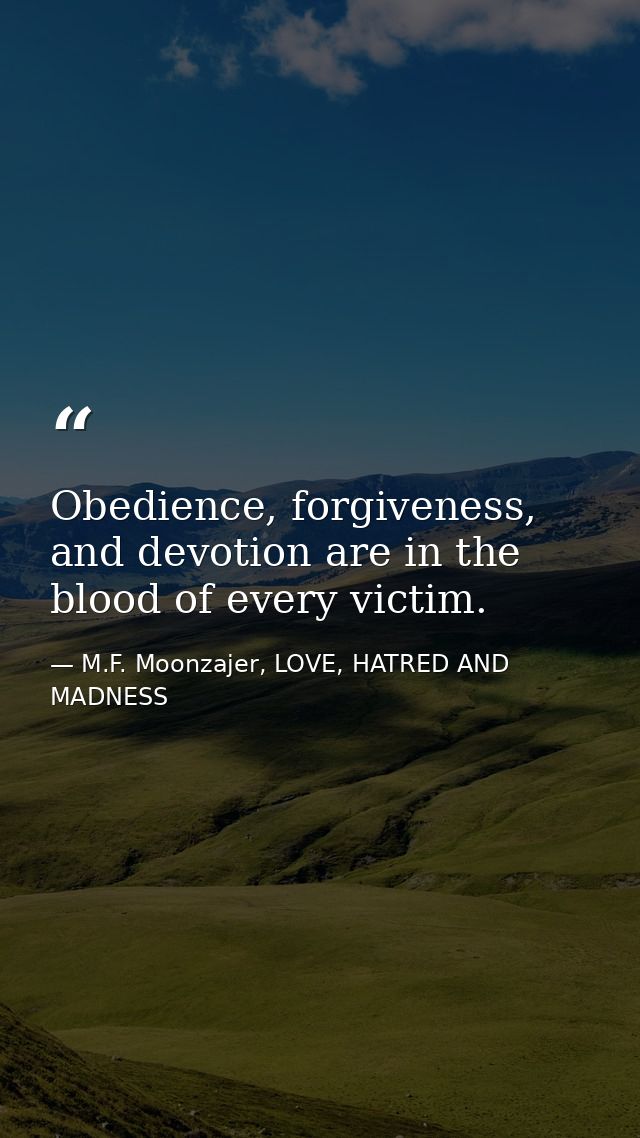 Obedience, forgiveness, and devotion are in the blood of every victim. — M.F. Moonzajer, LOVE, HATRED AND MADNESS