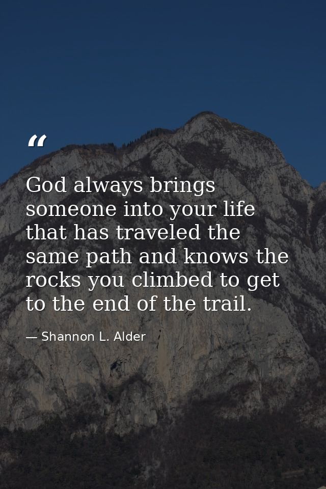 God always brings someone into your life that has traveled the same path and knows the rocks you climbed to get to the e — Shannon L. Alder