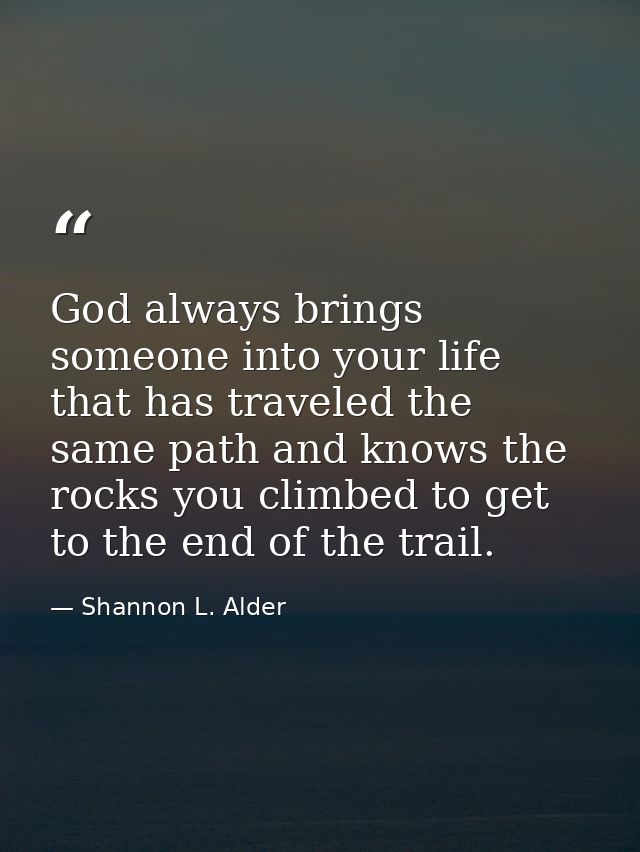 God always brings someone into your life that has traveled the same path and knows the rocks you climbed to get to the e — Shannon L. Alder