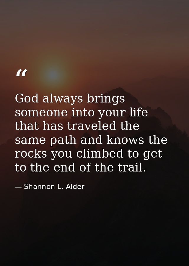God always brings someone into your life that has traveled the same path and knows the rocks you climbed to get to the e — Shannon L. Alder