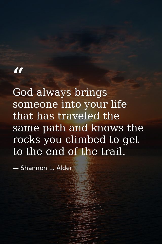 God always brings someone into your life that has traveled the same path and knows the rocks you climbed to get to the e — Shannon L. Alder