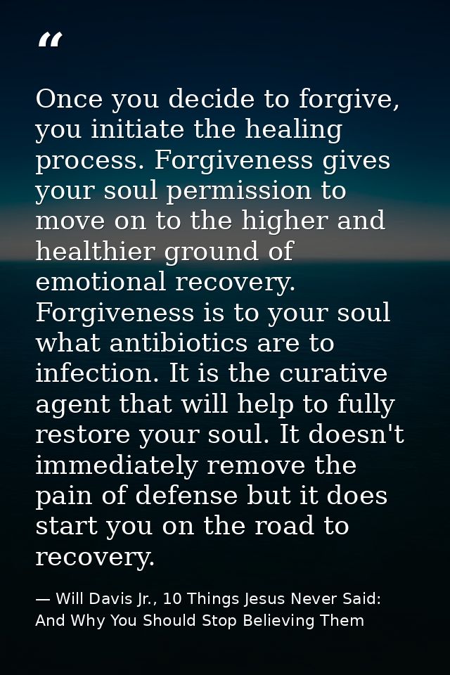 Once you decide to forgive, you initiate the healing process. Forgiveness gives your soul permission to move on to the h — Will Davis Jr., 10 Things Jesus Never Said: And Why You Should Stop Believing Them