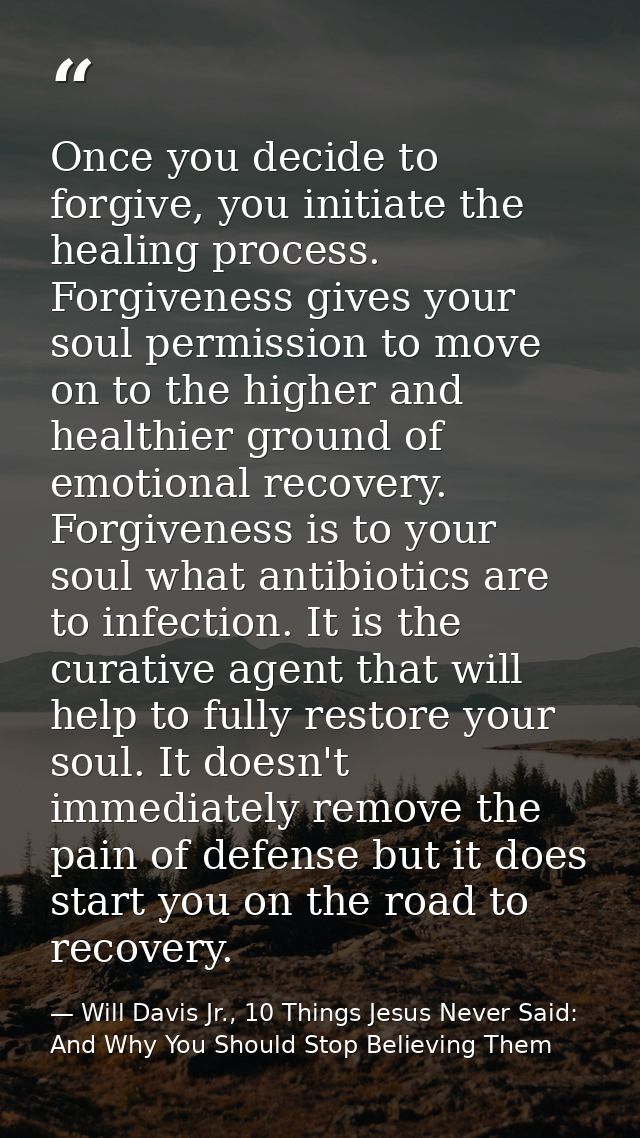 Once you decide to forgive, you initiate the healing process. Forgiveness gives your soul permission to move on to the h — Will Davis Jr., 10 Things Jesus Never Said: And Why You Should Stop Believing Them