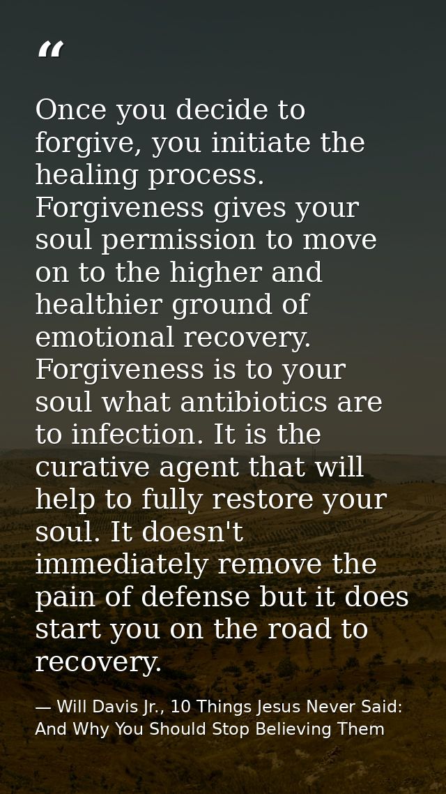 Once you decide to forgive, you initiate the healing process. Forgiveness gives your soul permission to move on to the h — Will Davis Jr., 10 Things Jesus Never Said: And Why You Should Stop Believing Them