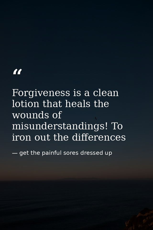 Forgiveness is a clean lotion that heals the wounds of misunderstandings! To iron out the differences — get the painful sores dressed up