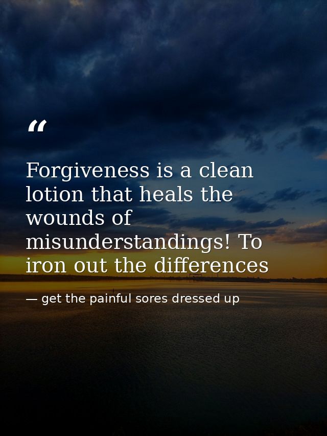 Forgiveness is a clean lotion that heals the wounds of misunderstandings! To iron out the differences — get the painful sores dressed up