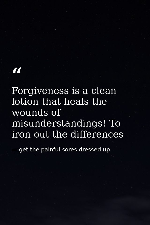 Forgiveness is a clean lotion that heals the wounds of misunderstandings! To iron out the differences — get the painful sores dressed up