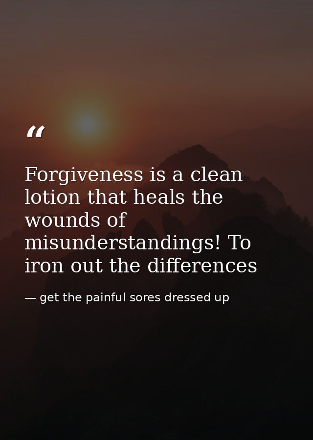 Forgiveness is a clean lotion that heals the wounds of misunderstandings! To iron out the differences — get the painful sores dressed up