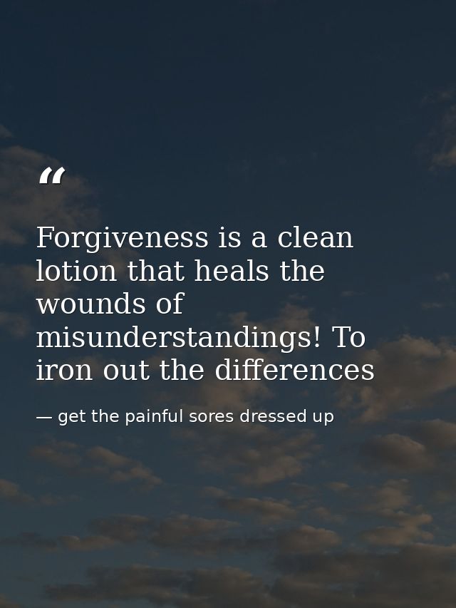 Forgiveness is a clean lotion that heals the wounds of misunderstandings! To iron out the differences — get the painful sores dressed up