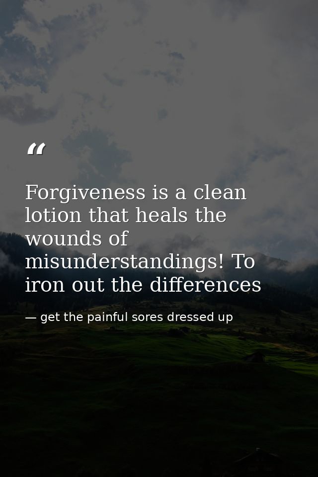 Forgiveness is a clean lotion that heals the wounds of misunderstandings! To iron out the differences — get the painful sores dressed up
