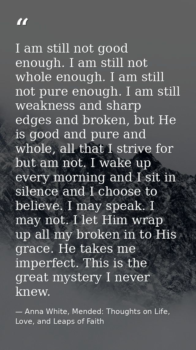 I am still not good enough. I am still not whole enough. I am still not pure enough. I am still weakness and sharp edges — Anna White, Mended: Thoughts on Life, Love, and Leaps of Faith