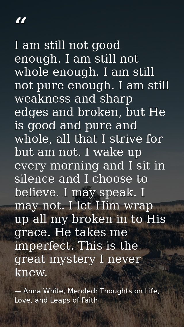 I am still not good enough. I am still not whole enough. I am still not pure enough. I am still weakness and sharp edges — Anna White, Mended: Thoughts on Life, Love, and Leaps of Faith
