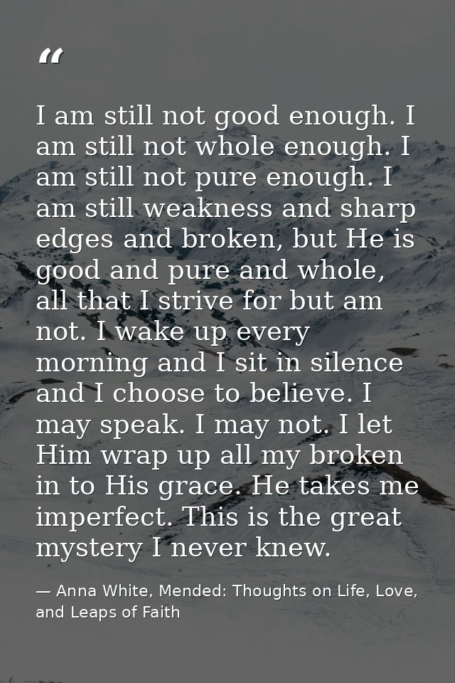 I am still not good enough. I am still not whole enough. I am still not pure enough. I am still weakness and sharp edges — Anna White, Mended: Thoughts on Life, Love, and Leaps of Faith