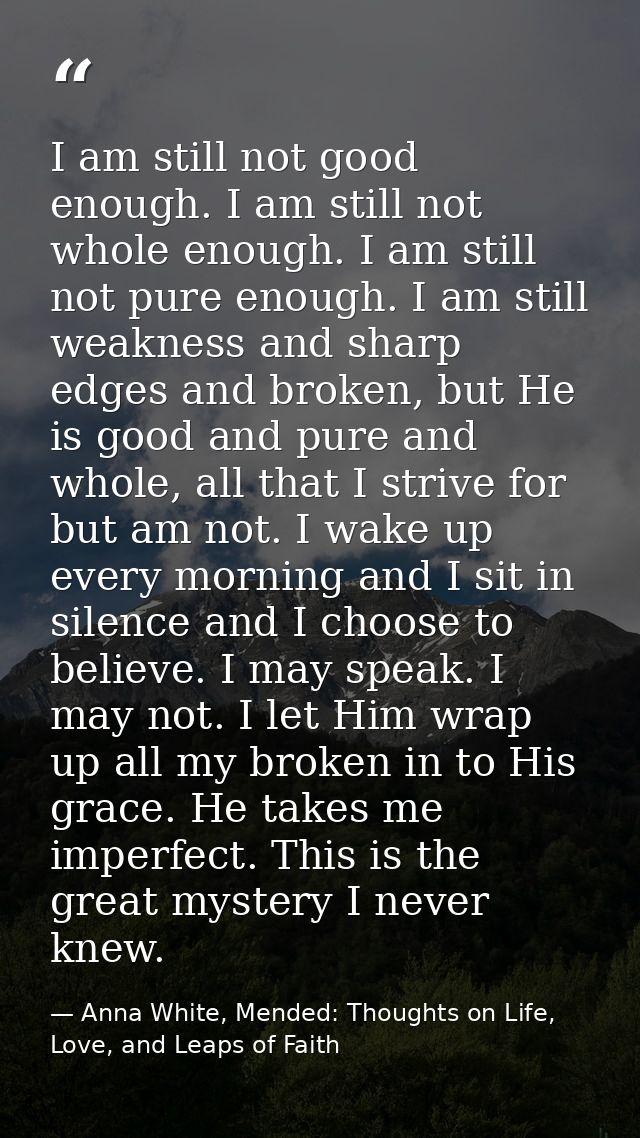 I am still not good enough. I am still not whole enough. I am still not pure enough. I am still weakness and sharp edges — Anna White, Mended: Thoughts on Life, Love, and Leaps of Faith