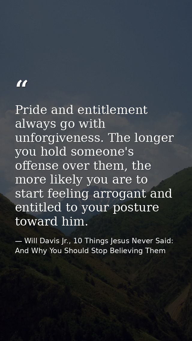 Pride and entitlement always go with unforgiveness. The longer you hold someone's offense over them, the more likely you — Will Davis Jr., 10 Things Jesus Never Said: And Why You Should Stop Believing Them